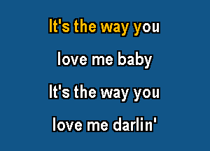 It's the way you

love me baby

It's the way you

love me darlin'