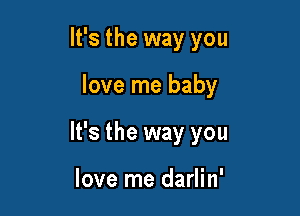 It's the way you

love me baby

It's the way you

love me darlin'