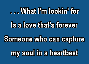 ...What I'm lookin' for

Is a love that's forever

Someone who can capture

my soul in a heartbeat