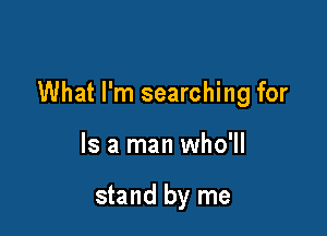 What I'm searching for

Is a man who'll

stand by me