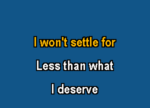 I won't settle for

Less than what

I deserve