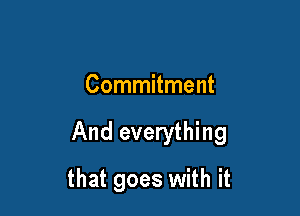 Commitment

And everything

that goes with it