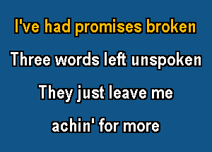 I've had promises broken

Three words left unspoken

They just leave me

achin' for more