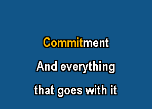 Commitment

And everything

that goes with it