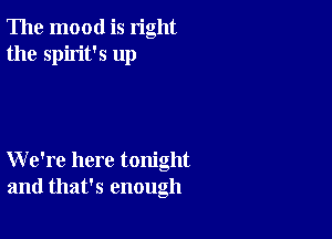 The mood is right
the spirit's up

We're here tonight
and that's enough