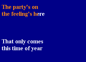 The party's on
the feeling's here

That only comes
this time of year