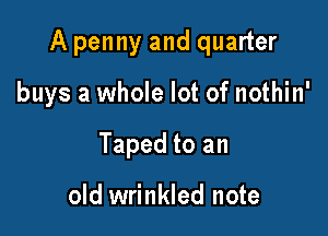 A penny and quarter

buys a whole lot of nothin'
Taped to an

old wrinkled note