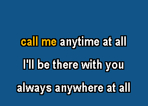 call me anytime at all

I'll be there with you

always anywhere at all