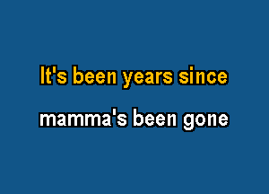 It's been years since

mamma's been gone