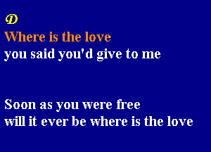 (D

Where is the love
you said you'd give to me

Soon as you were free
will it ever be where is the love