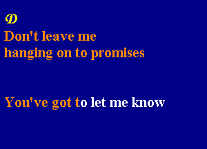 (D

Don't leave me
hanging on to promises

You've cot to let me know
a