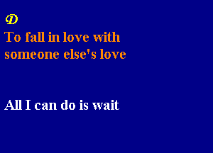 (D

To fall in love with
someone else's love

All I can do is wait