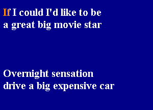 If I could I'd like to be
a great big movie star

Overnight sensation
drive a big expensive car