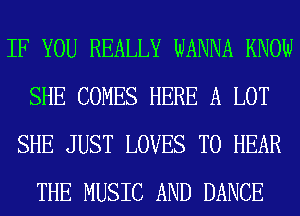 IF YOU REALLY WANNA KNOW
SHE COMES HERE A LOT
SHE JUST LOVES TO HEAR
THE MUSIC AND DANCE