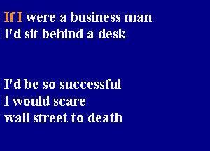 If I were a business man
I'd sit behind a desk

I'd be so successful
I would scare
wall street to death