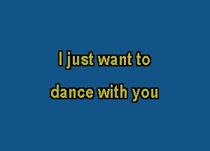 ljust want to

dance with you