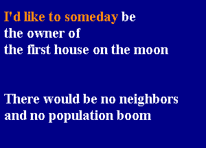 I'd like to someday be
the owner of
the flrst house on the moon

There would be no neighbors
and no population boom