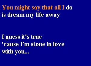 You might say that all I do
is dream my life away

I guess it's true
'cause I'm stone in love
with you...