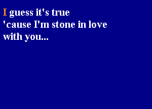I guess it's true
'cause I'm stone in love
with you...