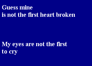 Guess mine
is not the first heart broken

My eyes are not the first
to cry