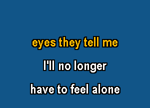 eyes they tell me

I'll no longer

have to feel alone