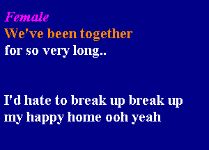 We've been together
for so very long..

I'd hate to break up break up
my happy home 0011 yeah