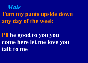 M'aIe

Turn my pants upside down
any day of the week

I'll be good to you you
come here let me love you
talk to me