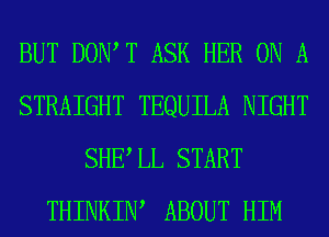 BUT DOIWT ASK HER ON A
STRAIGHT TEQUILA NIGHT
SHE LL START
THINKIW ABOUT HIM