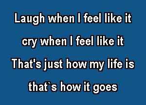 Laugh when I feel like it
cry when I feel like it

That's just how my life is

thatis how it goes