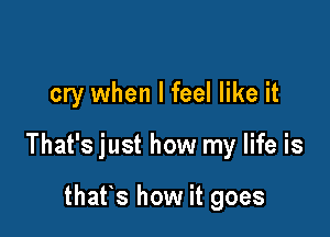cry when I feel like it

That's just how my life is

thafs how it goes