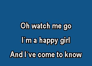 Oh watch me go

l m a happy girl

And We come to know