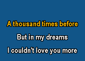 A thousand times before

But in my dreams

I couldn't love you more