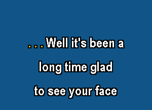 . . .Well it's been a

long time glad

to see your face