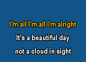 I'm all I'm all I'm alright

It's a beautiful day

not a cloud in sight