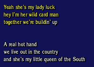 Yeah she's my lady luck
hey I'm her wild card man
together we're buildin' up

A real hot hand
we live out in the country
and she's my little queen of the South