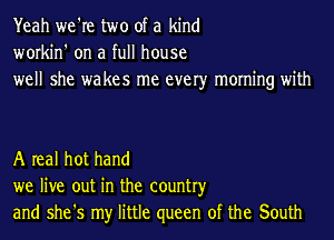 Yeah we're two of a kind
workin' on a full house
well she wakes me ever)r morning with

A real hot hand
we live out in the country
and she's my little queen of the South