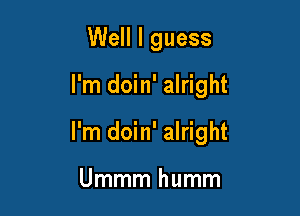 Well I guess

I'm doin' alright

I'm doin' alright

Ummm humm