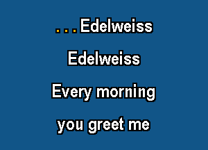 . . . Edelweiss

Edelweiss

Every morning

you greet me