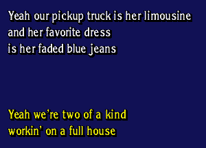 Yeah ouI pickup truck is her limousine
and heI favorite dress
is her faded blue jeans

Yeah we're two of a kind
workin' on a full house