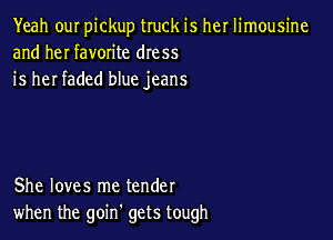 Yeah ouI pickup truck is her limousine
and heI favorite dress
is her faded blue jeans

She loves me tender
when the goin gets tough