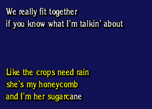 We really fit together
if you know what I'm talkin' about

Like the crops need rain
she's my honeycomb
and I'm her sugarcane