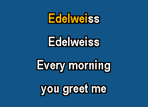 Edelweiss

Edelweiss

Every morning

you greet me
