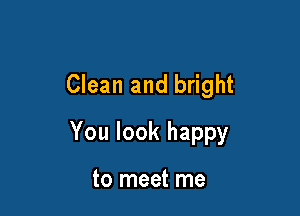 Clean and bright

You look happy

to meet me