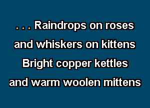 . . . Raindrops on roses
and whiskers on kittens
Bright copper kettles

and warm woolen mittens