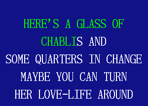 HERBS A GLASS 0F
CHABLIS AND
SOME QUARTERS IN CHANGE
MAYBE YOU CAN TURN
HER LOVE-LIFE AROUND
