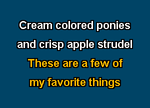 Cream colored ponies

and crisp apple strudel

These are a few of

my favorite things
