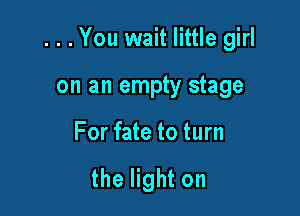 ...You wait little girl

on an empty stage
For fate to turn

the light on