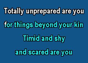 Totally unprepared are you
for things beyond your kin
Timid and shy

and scared are you