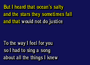 But I heard that ocean's salty
and the stars they sometimes fall
and that would not dojustice

To the way I feel for you
so I had to sing a song
about all the things I knew