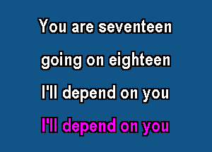 You are seventeen

going on eighteen

I'll depend on you